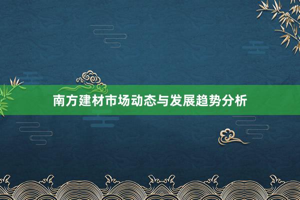 南方建材市场动态与发展趋势分析