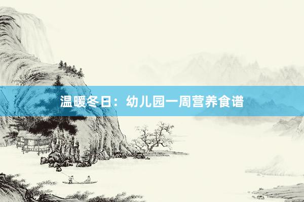 温暖冬日：幼儿园一周营养食谱