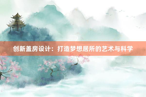 创新盖房设计：打造梦想居所的艺术与科学