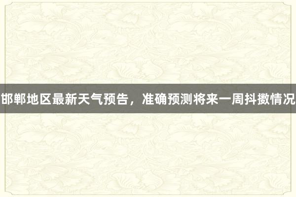 邯郸地区最新天气预告，准确预测将来一周抖擞情况