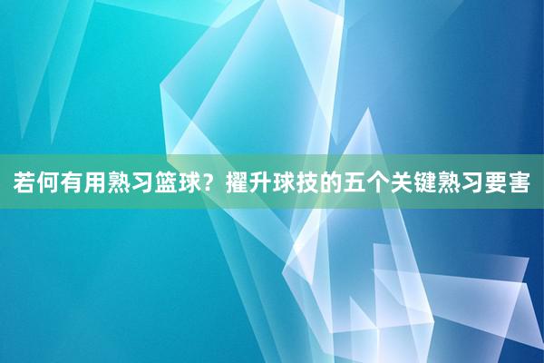 若何有用熟习篮球？擢升球技的五个关键熟习要害