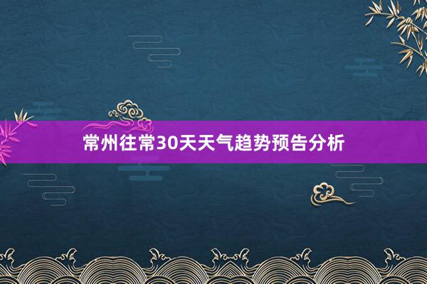 常州往常30天天气趋势预告分析